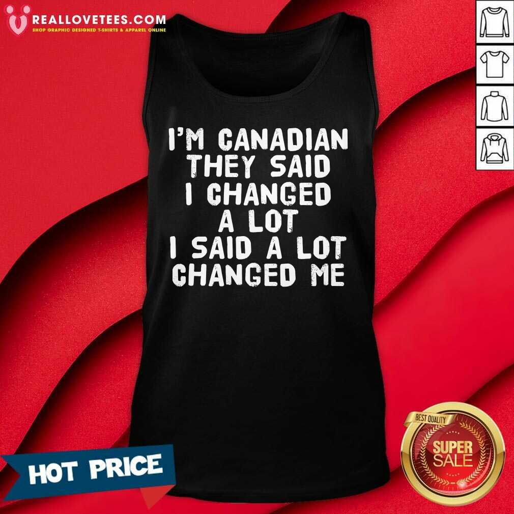 I'm Canadian They Said I Changed A Lot I Said A Lot Changed Me Shirt - Image 4