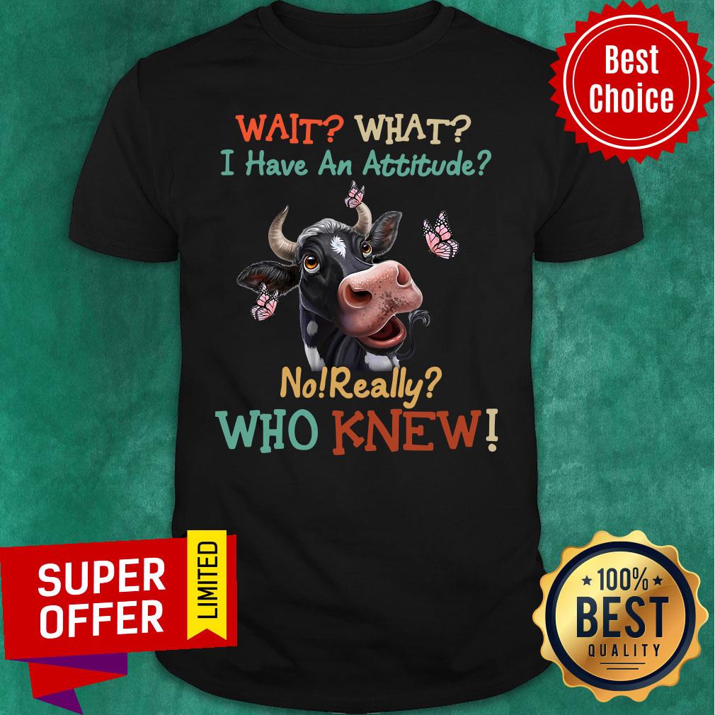 Funny Cow Wait What I Have An Attitude No Really Who Knew Shirt
