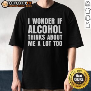 Top I Wonder If Alcohol Thinks About Me A Lot Too T-Shirt