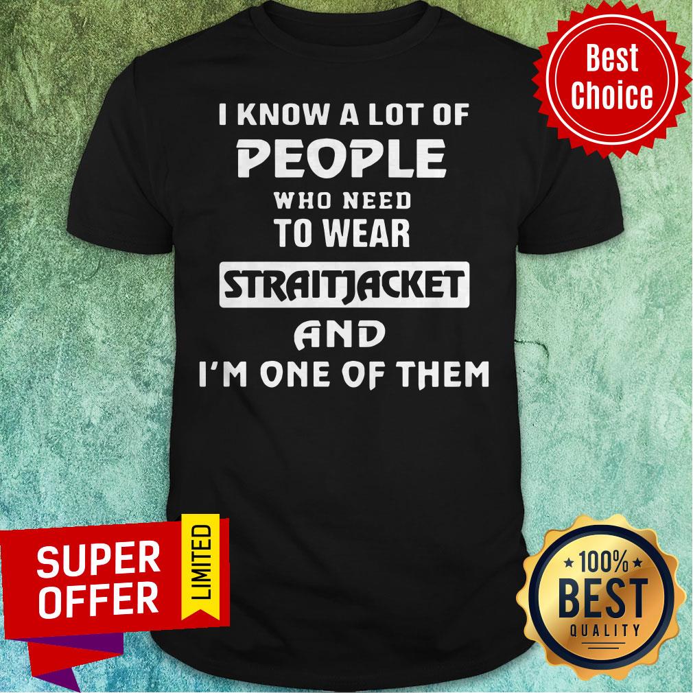 I Know A Lot Of People Who Need To Wear Straitjacket And I'm One Of Them Shirt