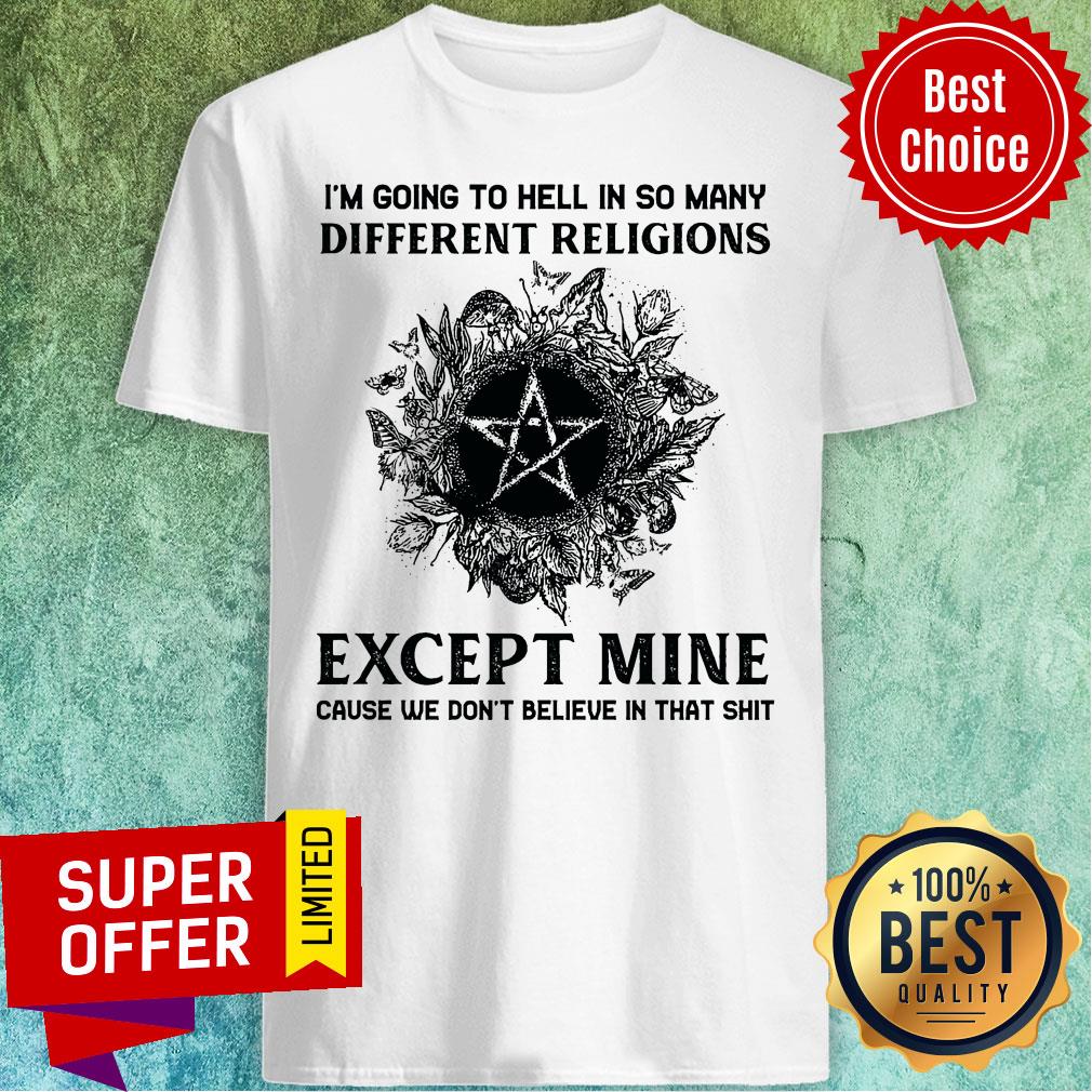 I'm Going To Hell In So Many Different Religions Except Mine Cause We Don't Believe In That Shirt