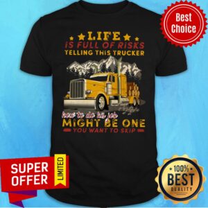 Life Is Full Of Risks Telling This Trucker How To Do His Job Might Be One You Want To Skip Shirt