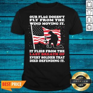 Pro Our Flag Doesnt Fly From The Wind The Wind Moving It It Flies From The Last Breath Of Every Soldier That Died Defending It Shirt