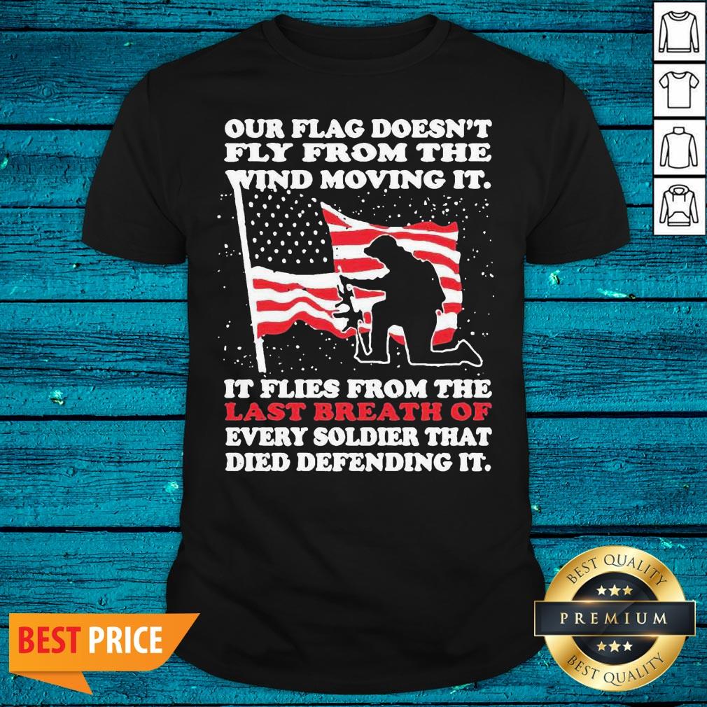 Pro Our Flag Doesnt Fly From The Wind The Wind Moving It It Flies From The Last Breath Of Every Soldier That Died Defending It Shirt