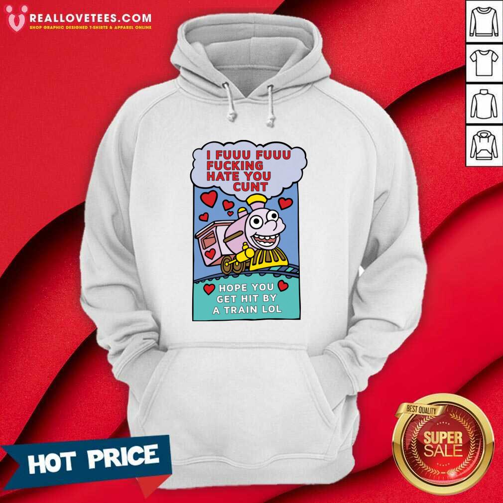 Pro I Fuuu Fuuu Fucking Hate You Cunt Hope You Get Hit By A Train Lol Shirt - Image 4
