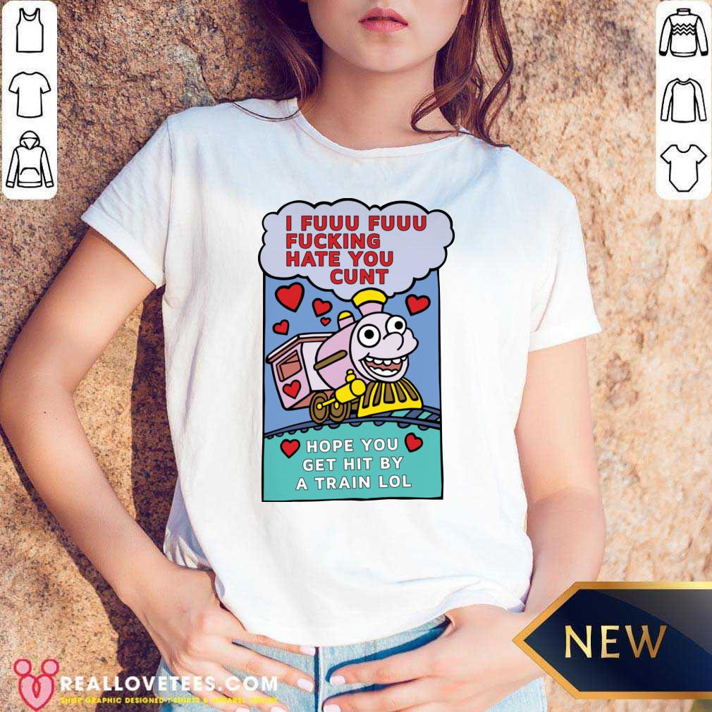 Pro I Fuuu Fuuu Fucking Hate You Cunt Hope You Get Hit By A Train Lol Shirt - Image 5