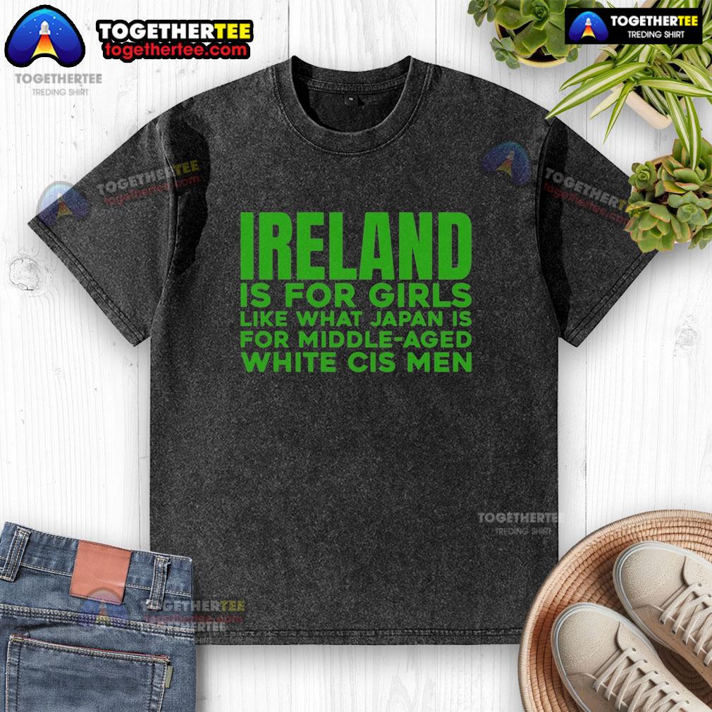 Awesome Ireland Is For Girls Like What Japan Is For Middle Aged White Cis Men T-Shirt - Image 6