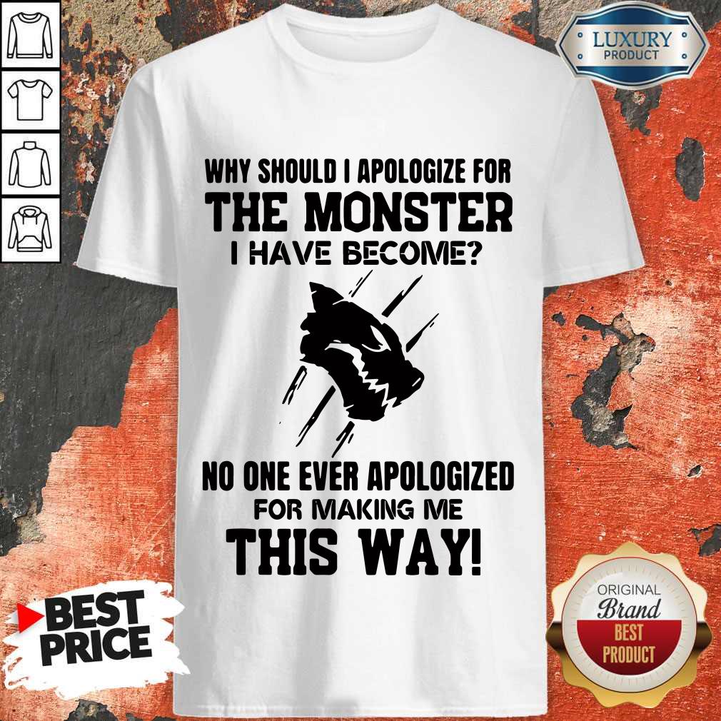 Why Should I Apologize For The Monster I Have Become Shirt
