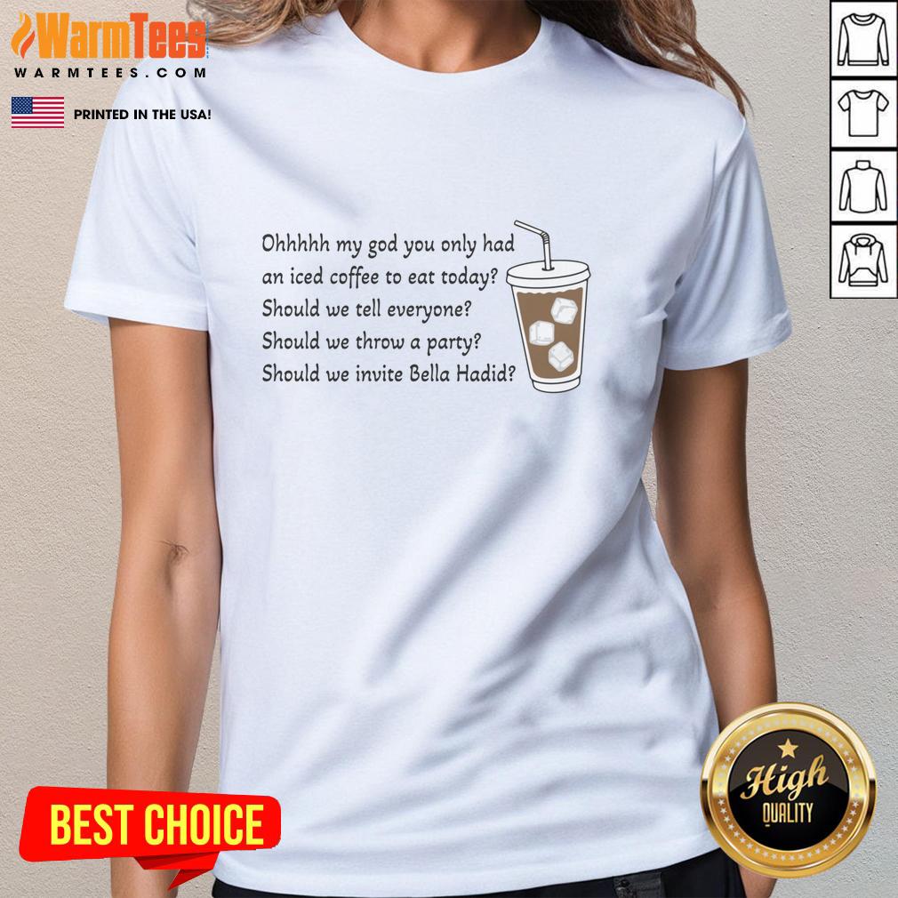 Good Ohhhhh My God You Only Had An Iced Coffee To Eat Today T-Shirt - Image 3
