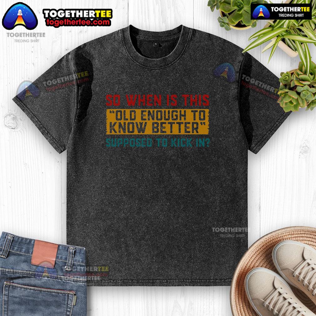 Nice So When Is This Old Enough To Know Better Supposed To Kick In T-Shirt - Image 6