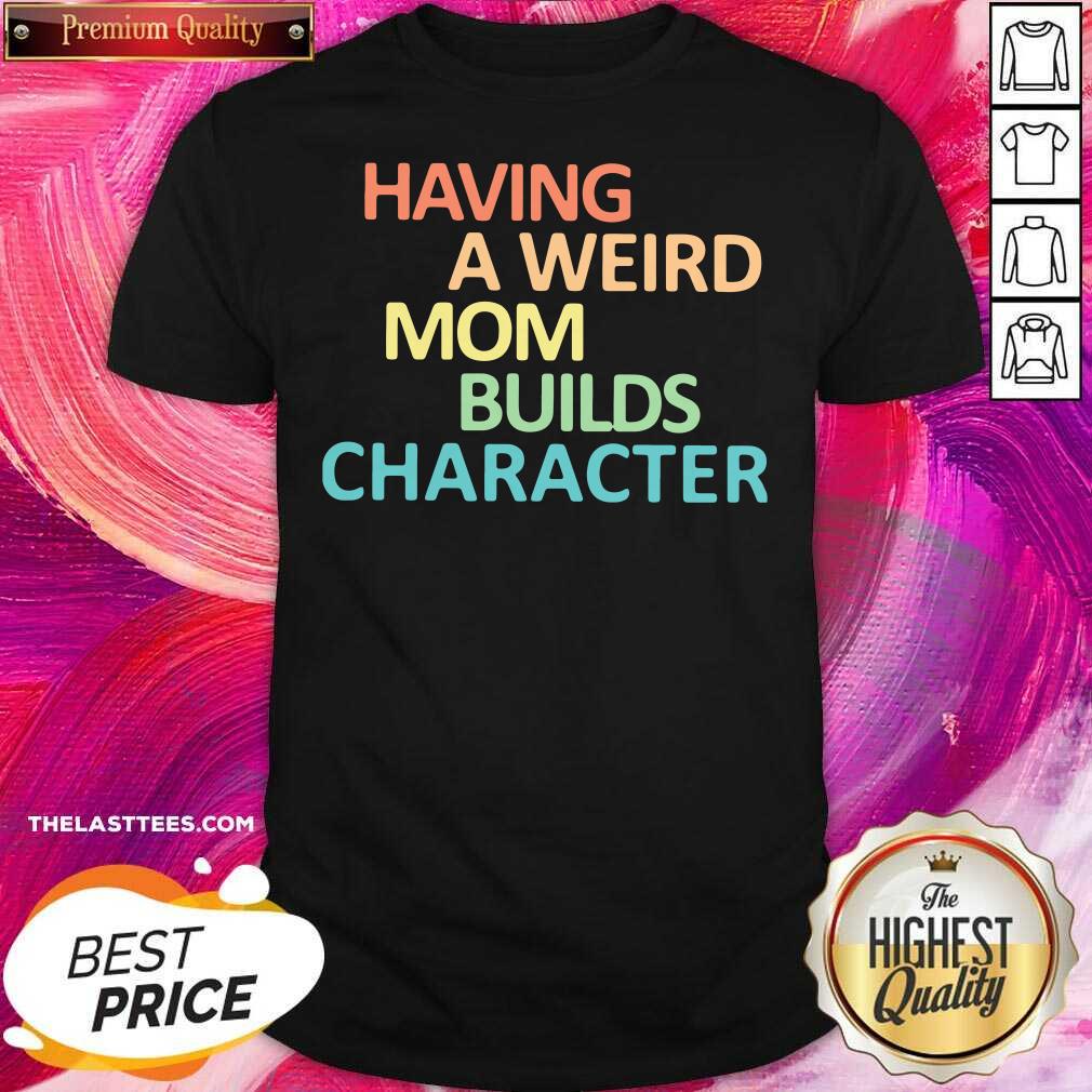 Premium Having A Weird Mom Builds Character Shirt