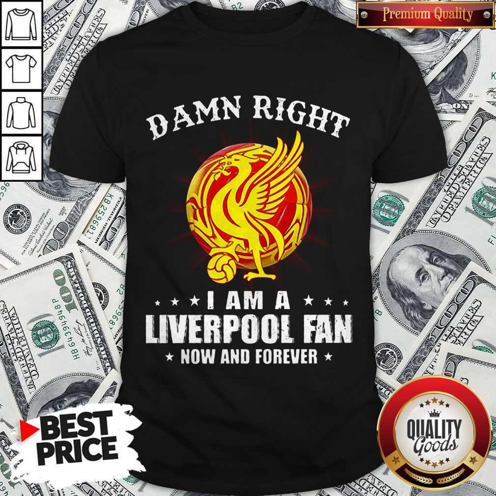 Damn Right I Am A Liverpool Fan Now And Forever Shirt
