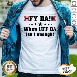 Nice Fy Da When UFF Da Isn’t Enough Shirt