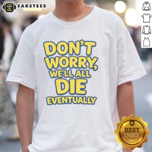 Funny Don't Worry We Will All Die Eventually T-Shirt