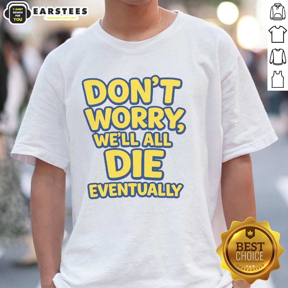 Funny Don't Worry We Will All Die Eventually T-Shirt