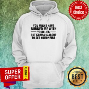 Alternative view of You Might Have Burned Me With Your Lies But Karma Is About To Set You On Fire Shirt