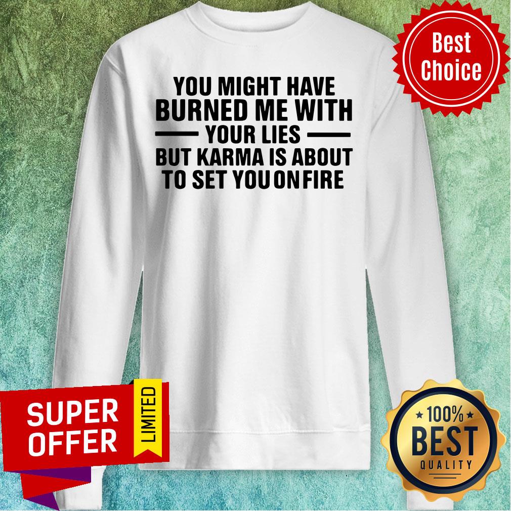 You Might Have Burned Me With Your Lies But Karma Is About To Set You On Fire Shirt - Image 5