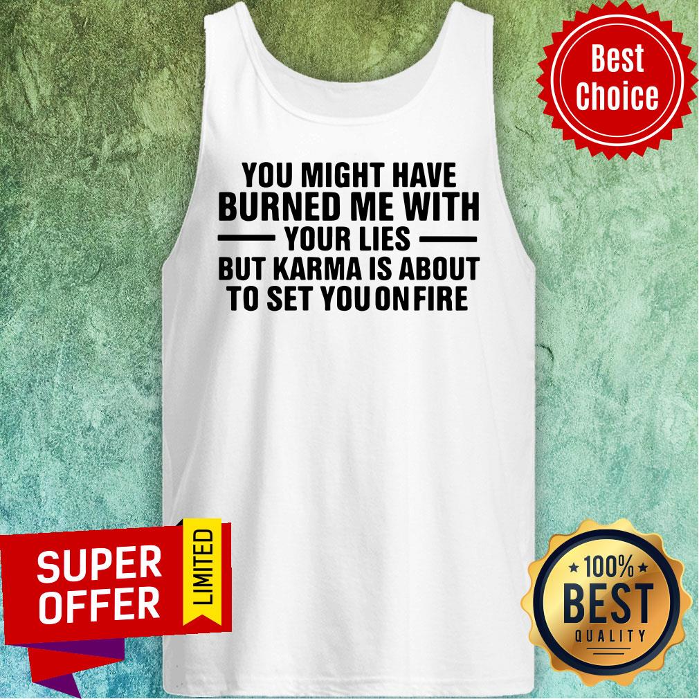You Might Have Burned Me With Your Lies But Karma Is About To Set You On Fire Shirt - Image 4