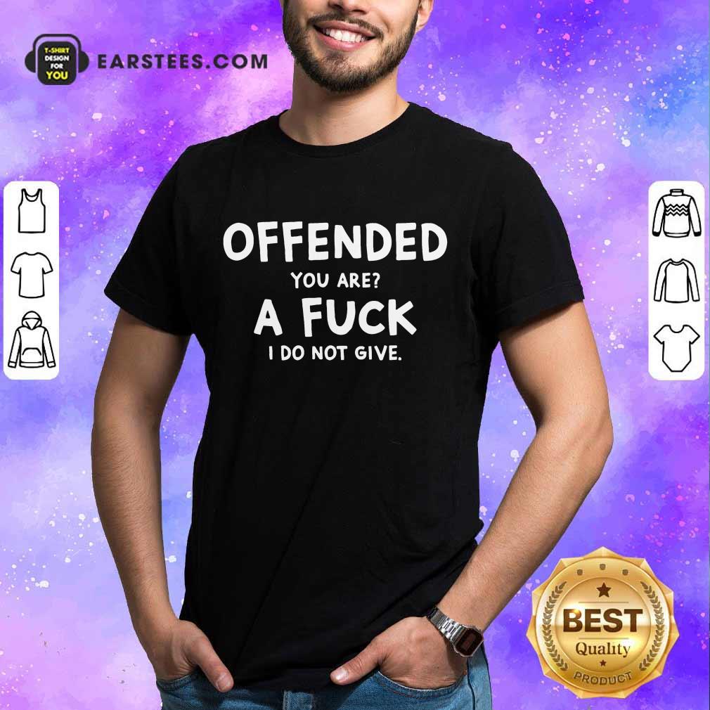Top Offended You Are A Fuck I Do Not Give Shirt