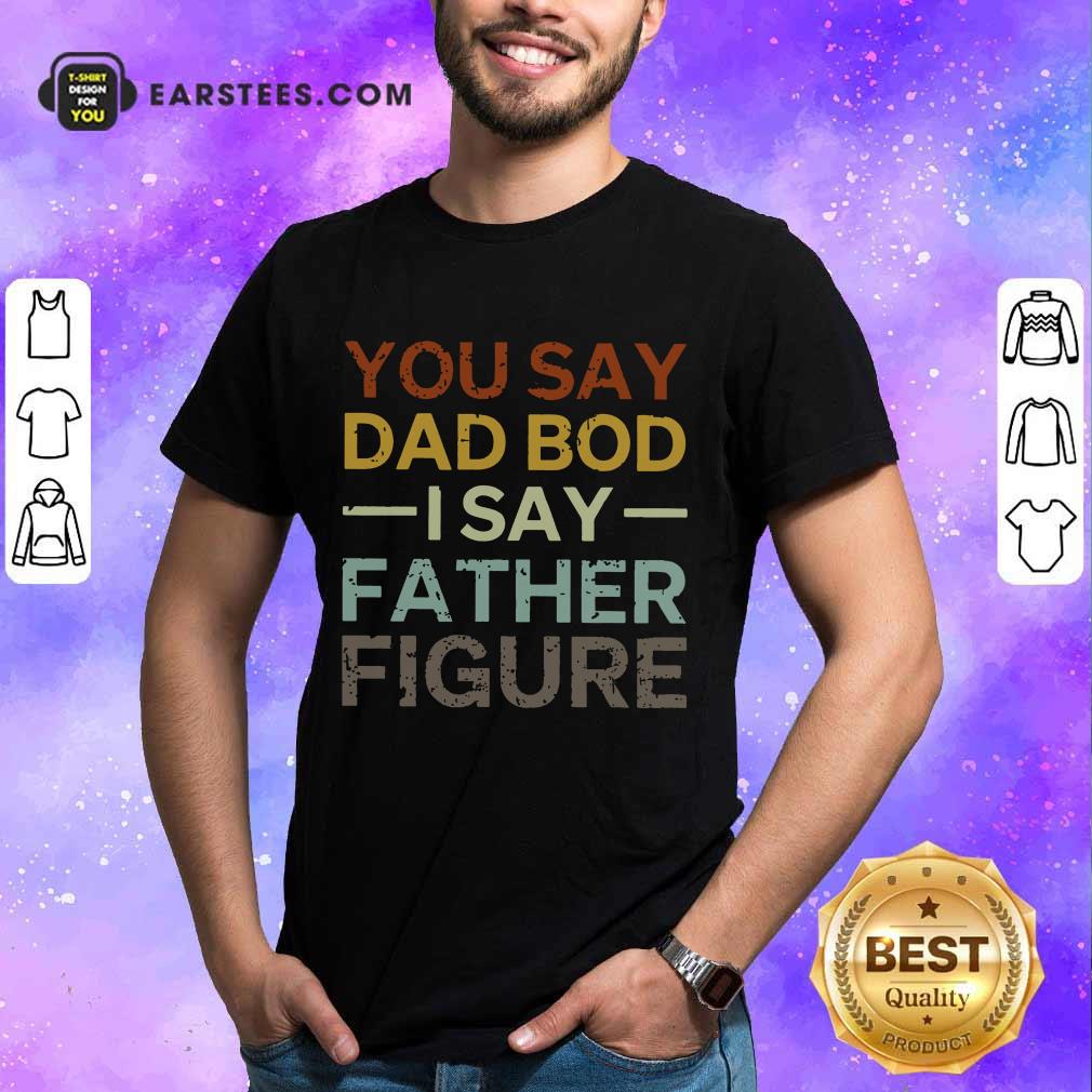 Top You Say Dad Bod I Say Father Figure Shirt