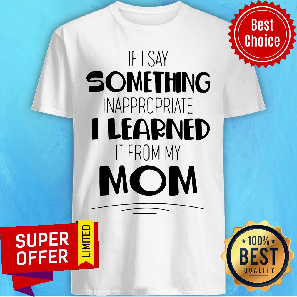 If I Say Something Inappropriate I Learned It From My Mom Shirt