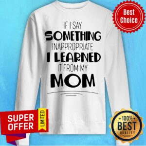 Alternative view of If I Say Something Inappropriate I Learned It From My Mom Shirt