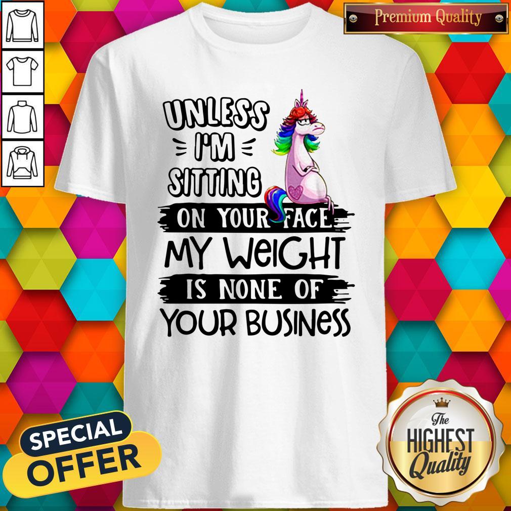 Nice Unicorn Unless I’m Sitting On Your Face My Weight Is None Of Your Business Shirt
