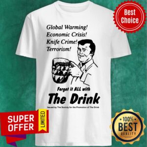 Global Warming Economic Crisis Knife Crime Terrorism Forget It All With The Drink Shirt