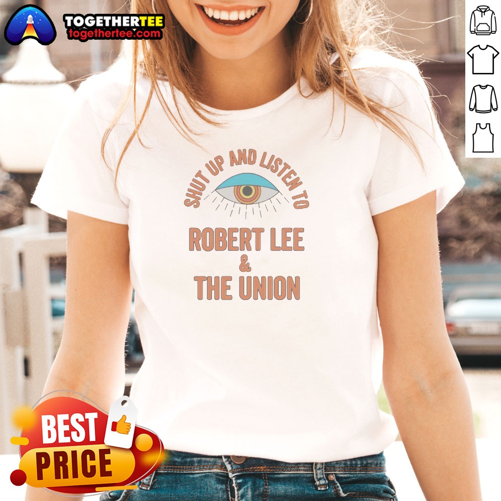 Funny Hot Shut Up And Listen To Robert Lee And The Union Shirt - Image 2