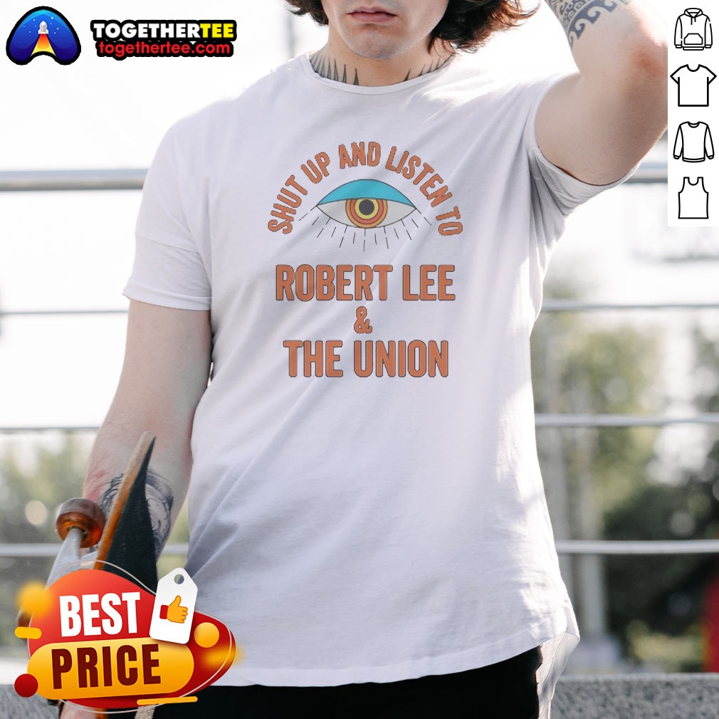 Funny Hot Shut Up And Listen To Robert Lee And The Union Shirt
