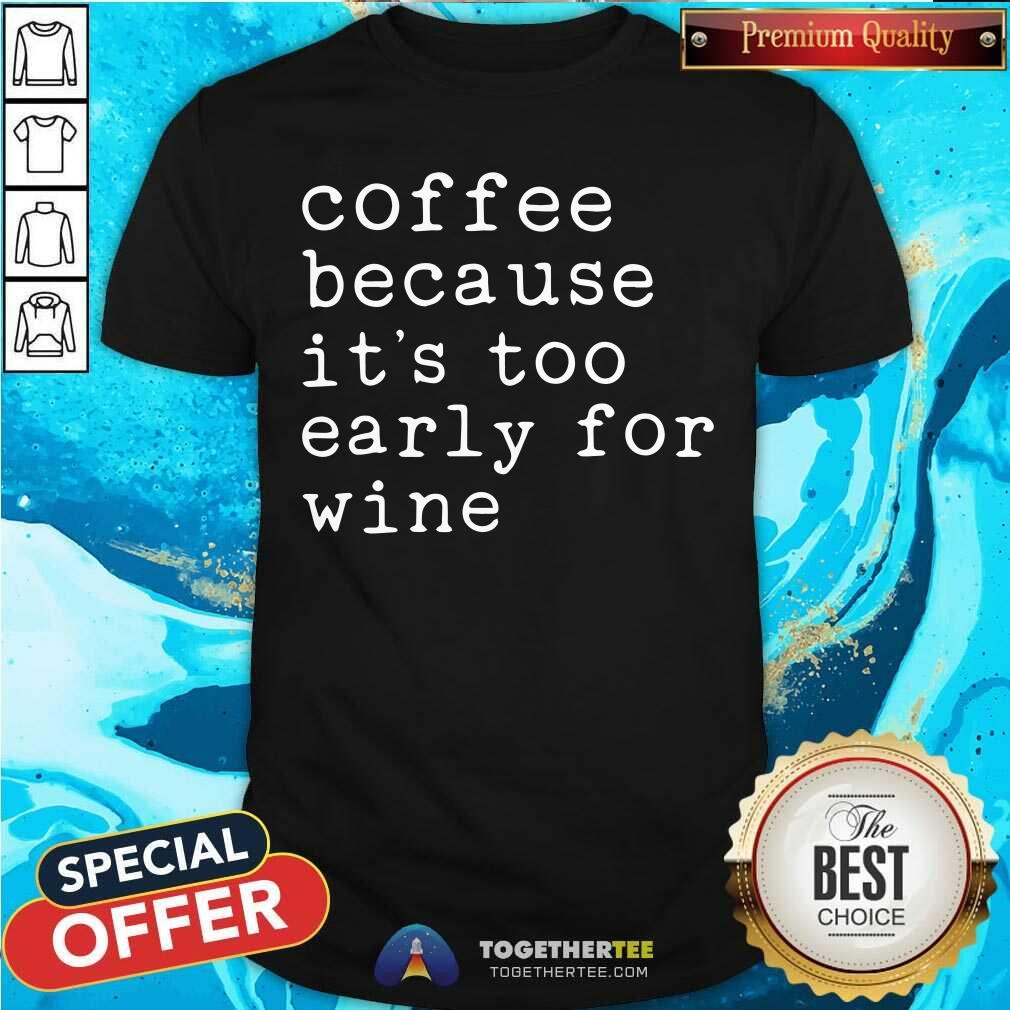 Coffee Because It Is Too Early For Wine Shirt