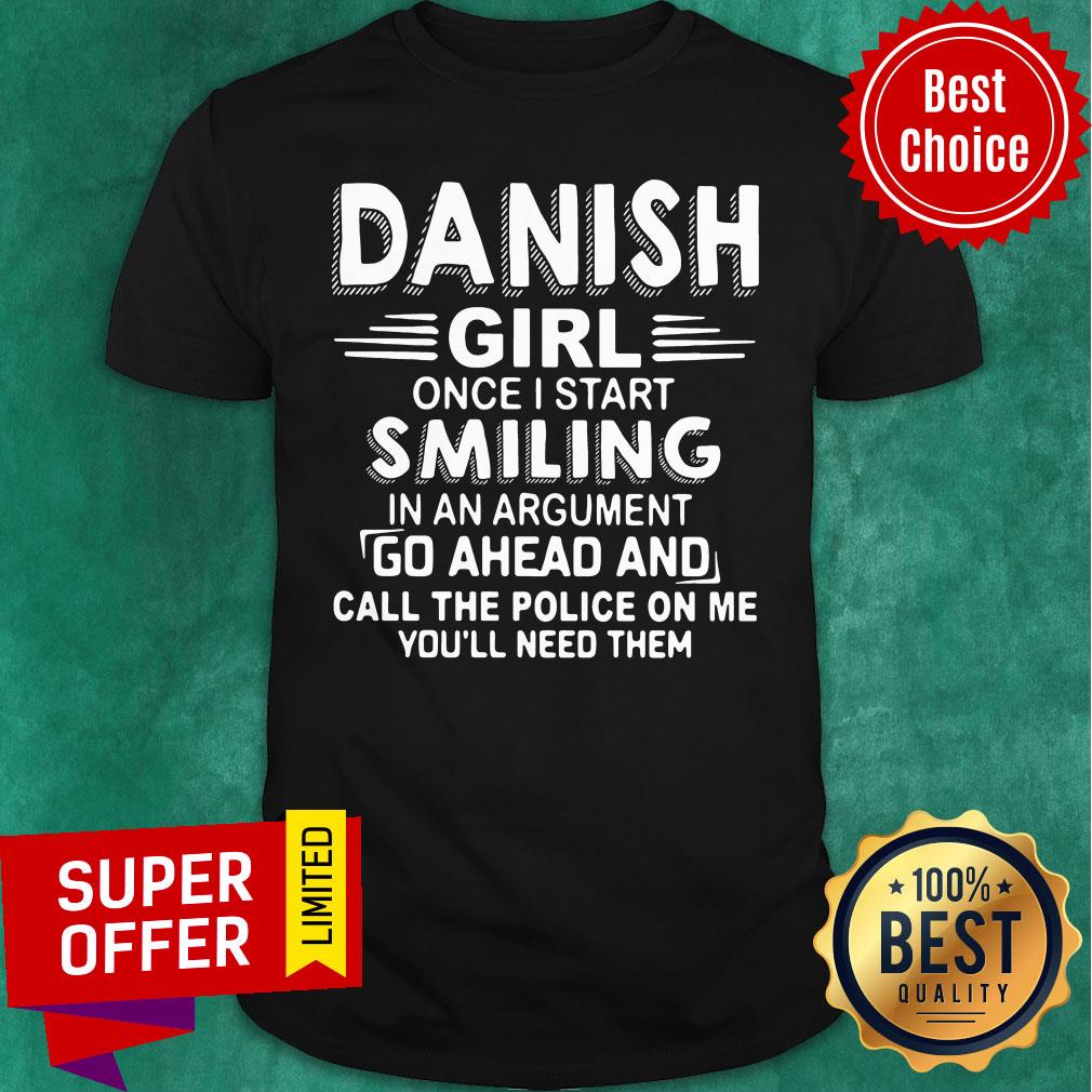 Danish Girl Once I Start Smiling In An Argument Go Ahead And Call The Police On Me You'll Need Them Shirt