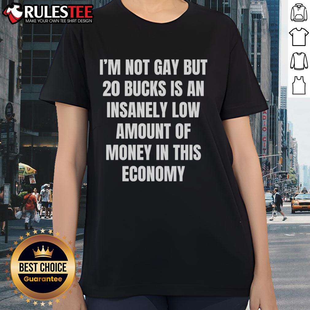 Good I'm Not Gay But 20 Bucks Is An Insanely Low Amount Of Money In This Economy T-Shirt - Image 3