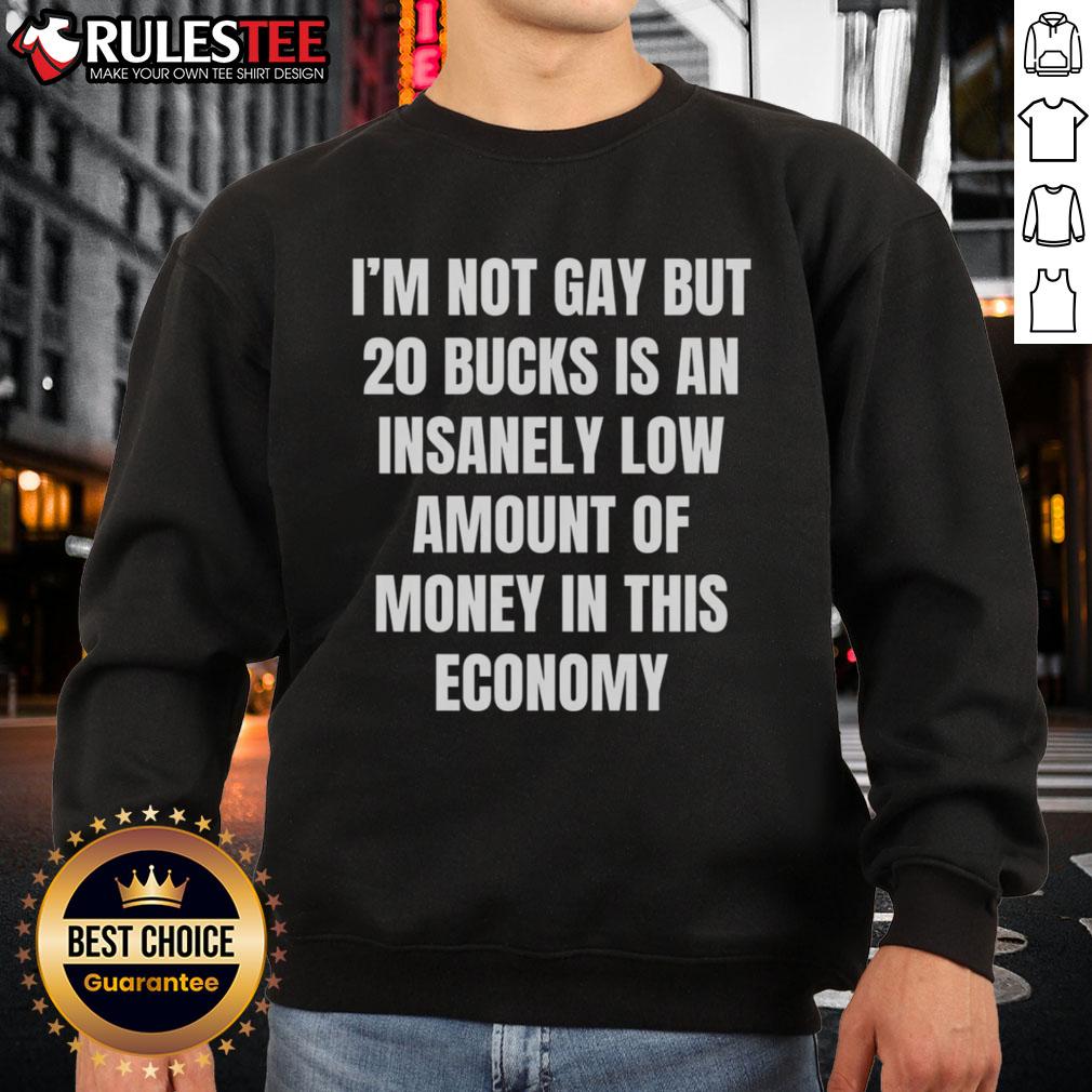 Good I'm Not Gay But 20 Bucks Is An Insanely Low Amount Of Money In This Economy T-Shirt - Image 5
