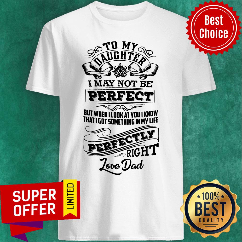 Daughter I May Not Be Perfect But When I Look At You I Know That I Got Something In My Life Perfectly Right Shirt
