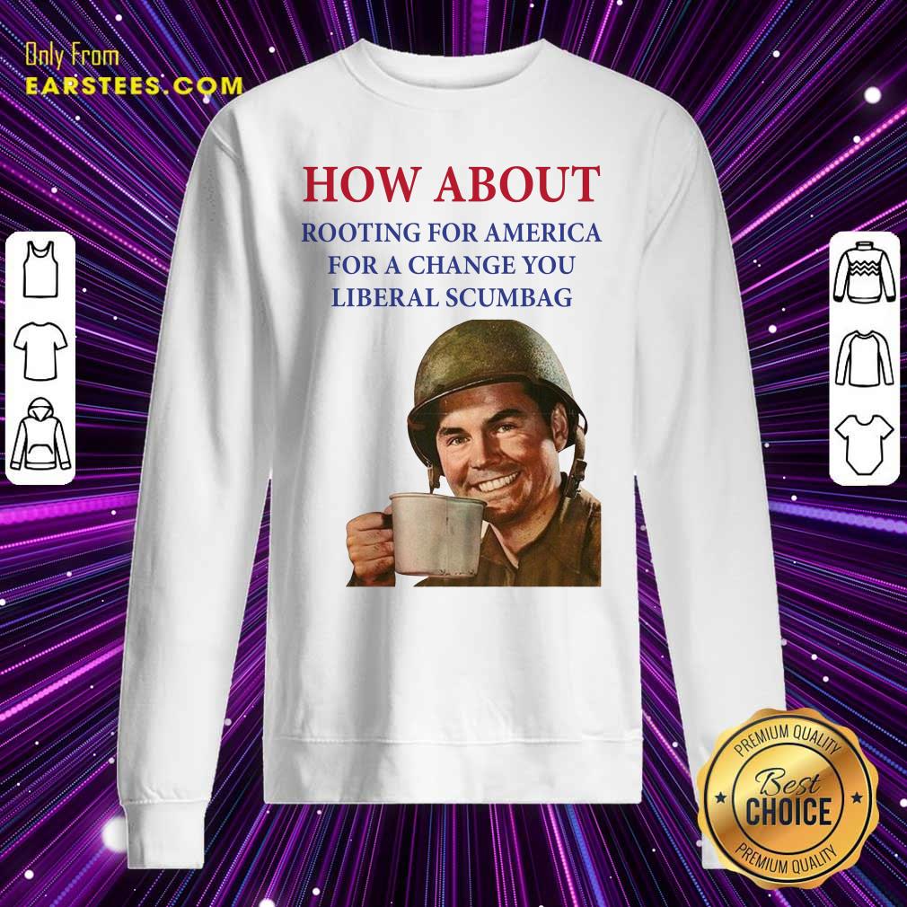 Nice How About Rooting For America For A Change You Liberal Scumbag Shirt - Image 5