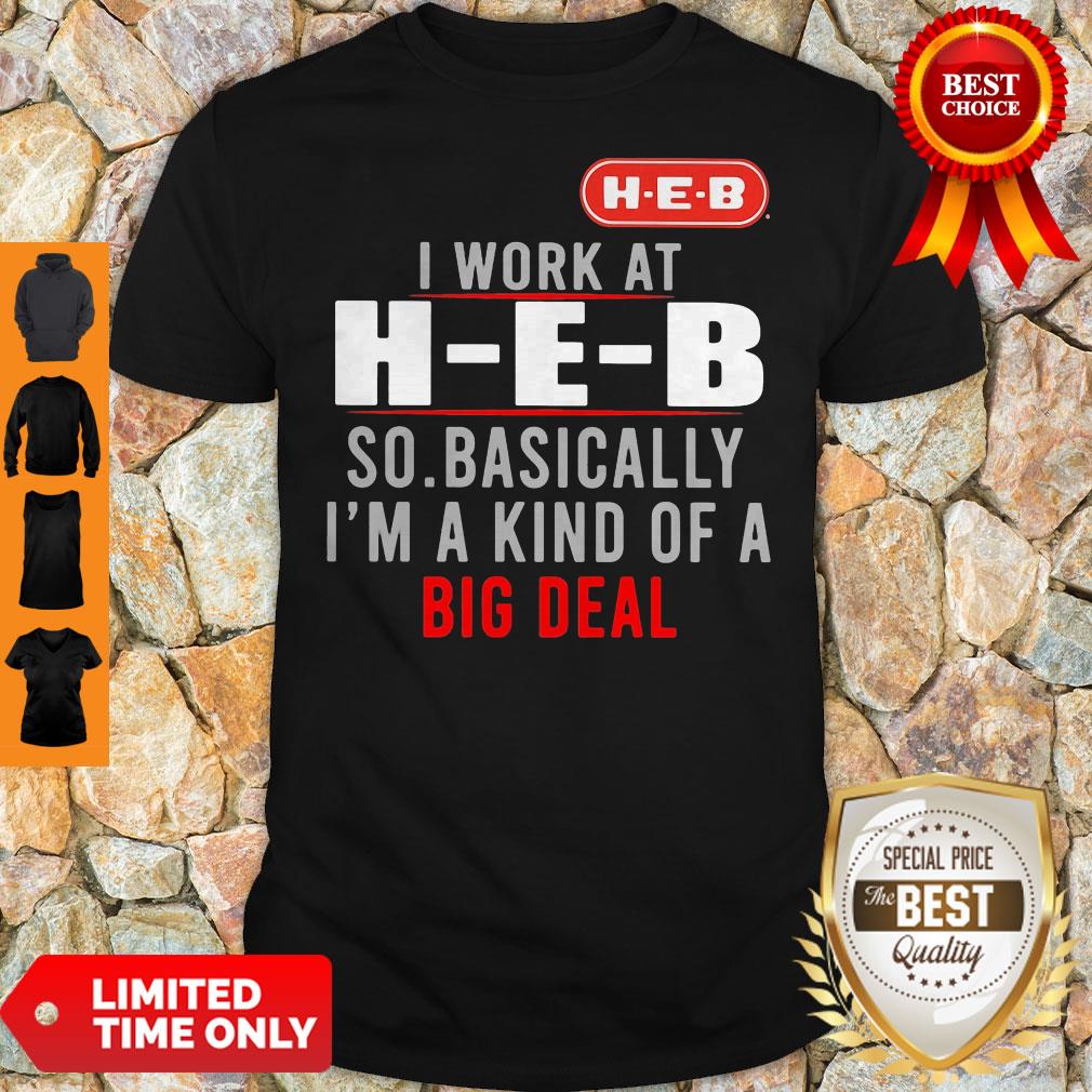 Good I Work At HEB So Basically I_m A Kind Of A Big Deal Shirt