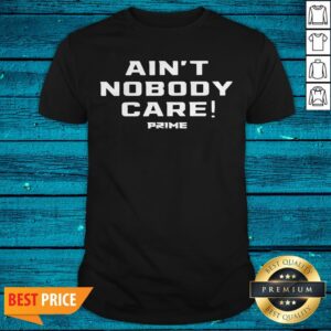 Top Ain’t Nobody Care Prime Shirt