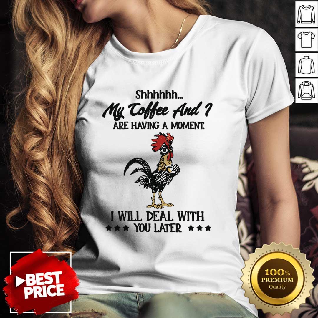 My Coffee And Are Having A Moment I Will Deal With You Later Shirt