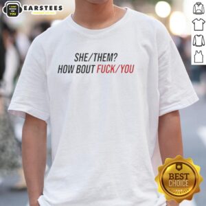 Nice She Them How About Fck You T-Shirt