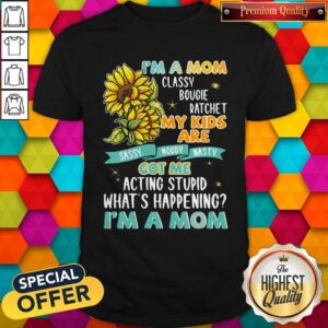 Im A Mom Classy Bougie Ratchet My Kids Are Got Me Acting Stupid Whats Happening Im A Mom Sun Flo Shirt