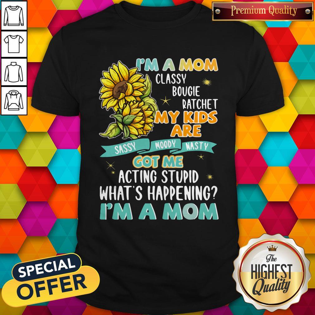 Im A Mom Classy Bougie Ratchet My Kids Are Got Me Acting Stupid Whats Happening Im A Mom Sun Flo Shirt