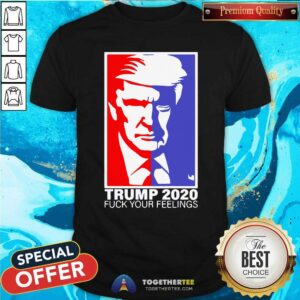 Pretty Trump 2020 Fuck Your Feelings Shirt