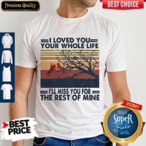 I Loved You Your Whole Life I’ll Miss You For The Rest Of Mine Shirt