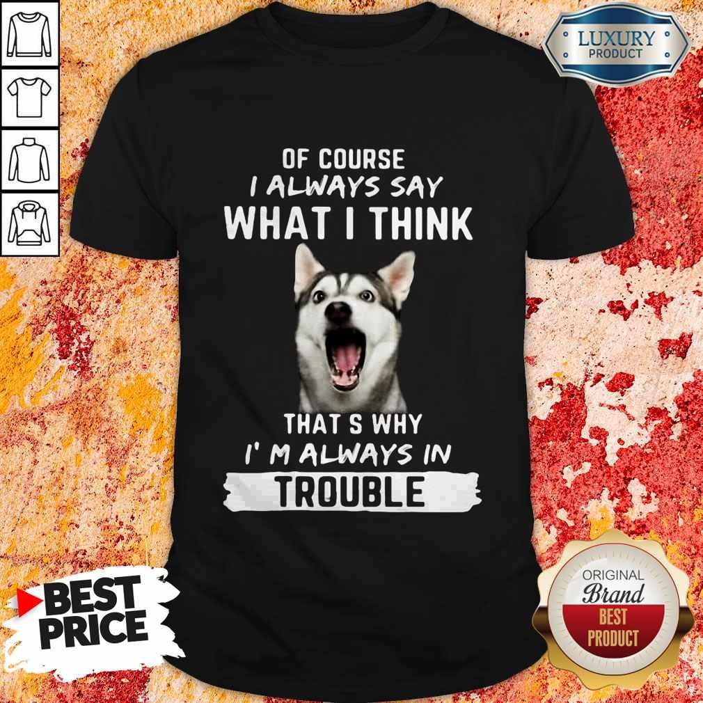 Husky Of Course I Always Say What I Think Thats Why I’m Always In Trouble Shirt