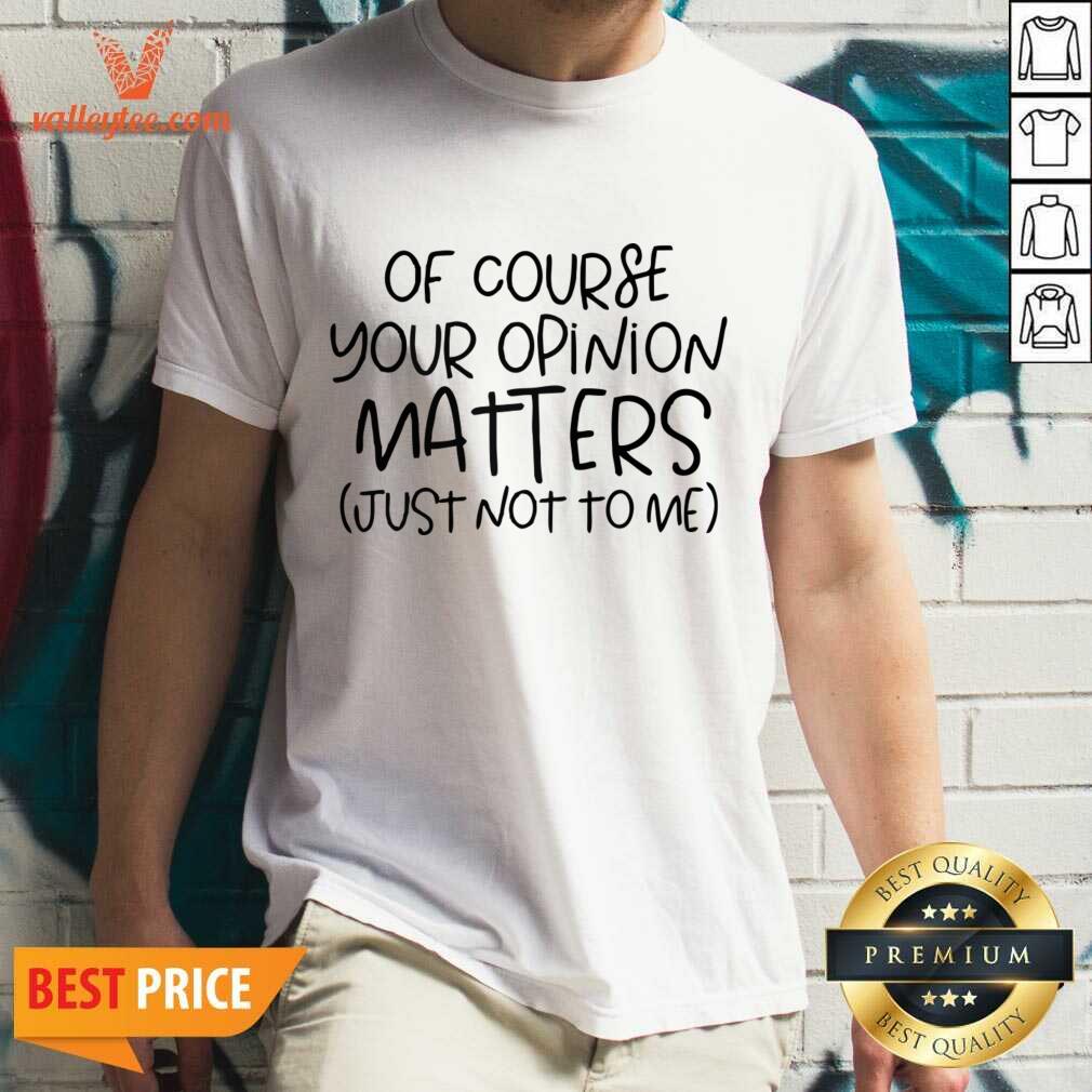 Of Course Your Opinion Matters Just Not To Me Shirt
