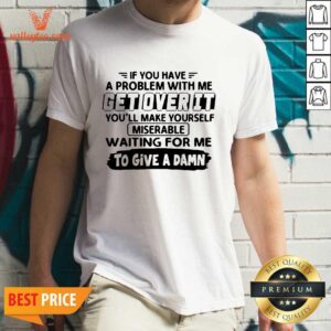 Pretty If You Have A Problem With Me Get Over It Youll Make Yourself Shirt