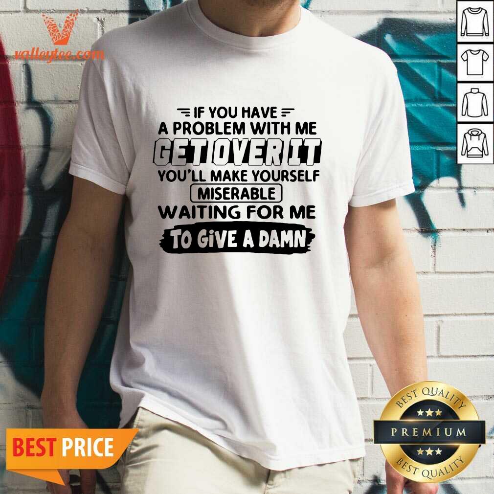 Pretty If You Have A Problem With Me Get Over It Youll Make Yourself Shirt