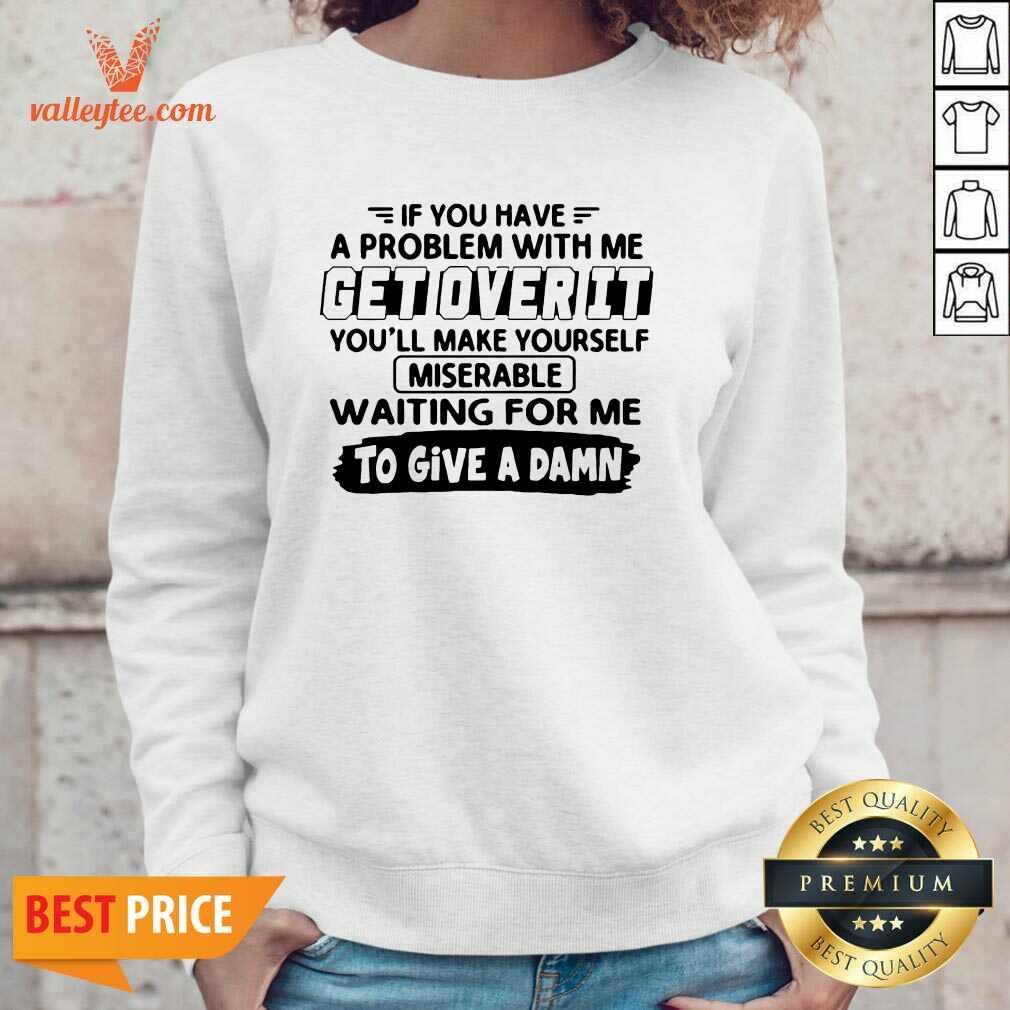 Pretty If You Have A Problem With Me Get Over It Youll Make Yourself Shirt - Image 4