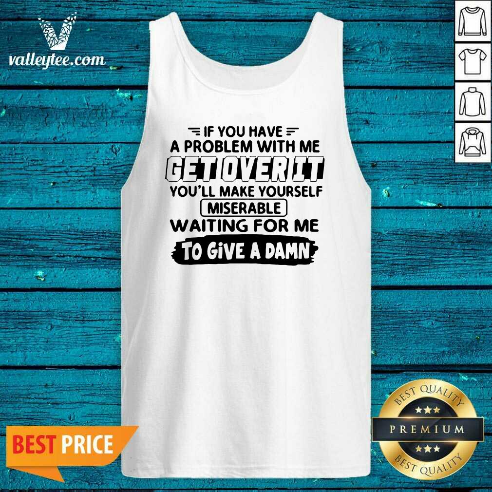 Pretty If You Have A Problem With Me Get Over It Youll Make Yourself Shirt - Image 3